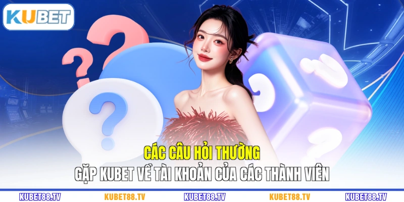 Các câu hỏi thường gặp KUBET về tài khoản của các thành viên