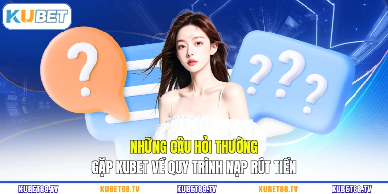 Những câu hỏi thường gặp KUBET về quy trình nạp rút tiền